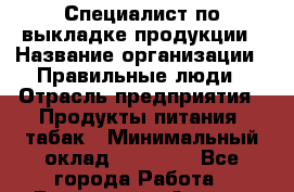 Специалист по выкладке продукции › Название организации ­ Правильные люди › Отрасль предприятия ­ Продукты питания, табак › Минимальный оклад ­ 25 000 - Все города Работа » Вакансии   . Адыгея респ.,Адыгейск г.